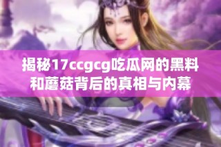 揭秘17ccgcg吃瓜网的黑料和蘑菇背后的真相与内幕