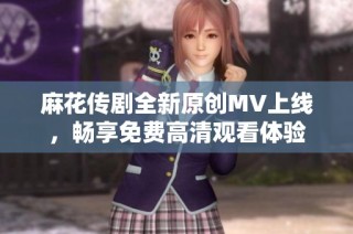 麻花传剧全新原创MV上线，畅享免费高清观看体验