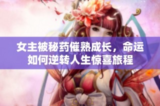 女主被秘药催熟成长，命运如何逆转人生惊喜旅程