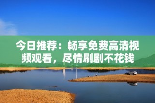 今日推荐：畅享免费高清视频观看，尽情刷剧不花钱