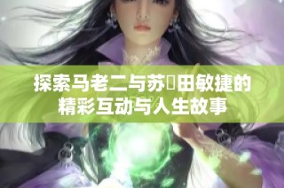 探索马老二与苏玥田敏捷的精彩互动与人生故事