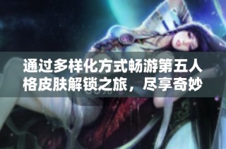 通过多样化方式畅游第五人格皮肤解锁之旅，尽享奇妙体验