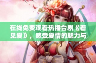 在线免费观看热播台剧《看见爱》，感受爱情的魅力与温暖