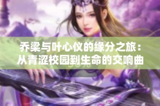 乔梁与叶心仪的缘分之旅：从青涩校园到生命的交响曲