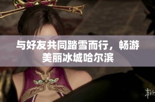 与好友共同踏雪而行，畅游美丽冰城哈尔滨