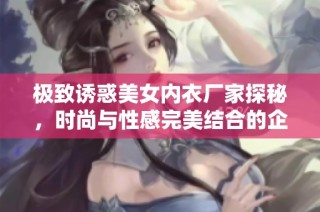 极致诱惑美女内衣厂家探秘，时尚与性感完美结合的企业之旅
