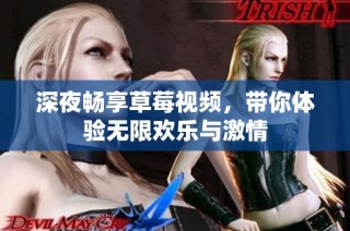 深夜畅享草莓视频，带你体验无限欢乐与激情