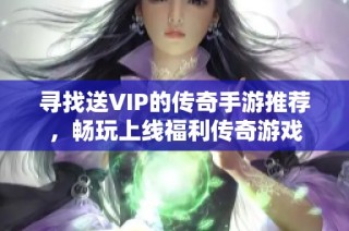 寻找送VIP的传奇手游推荐，畅玩上线福利传奇游戏