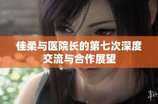 佳柔与医院长的第七次深度交流与合作展望