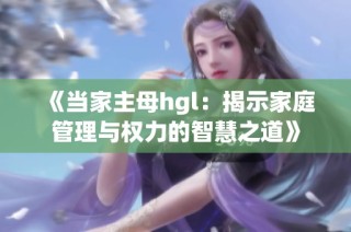 《当家主母hgl：揭示家庭管理与权力的智慧之道》