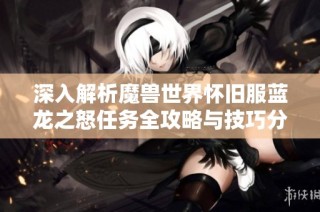 深入解析魔兽世界怀旧服蓝龙之怒任务全攻略与技巧分享