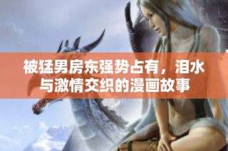 被猛男房东强势占有，泪水与激情交织的漫画故事