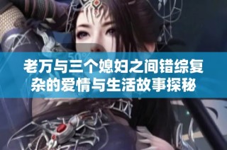 老万与三个媳妇之间错综复杂的爱情与生活故事探秘