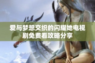 爱与梦想交织的闪耀她电视剧免费看攻略分享