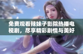 免费观看辣妹子影院热播电视剧，尽享精彩剧情与美好时光