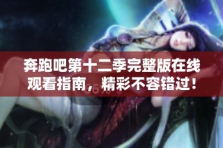 奔跑吧第十二季完整版在线观看指南，精彩不容错过！