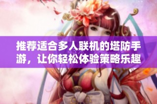 推荐适合多人联机的塔防手游，让你轻松体验策略乐趣
