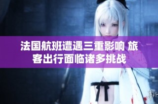 法国航班遭遇三重影响 旅客出行面临诸多挑战