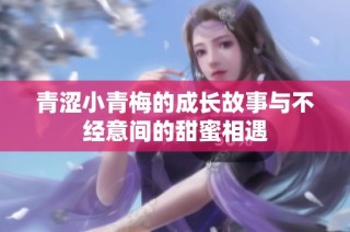 青涩小青梅的成长故事与不经意间的甜蜜相遇