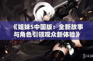 《姐妹5中国版：全新故事与角色引领观众新体验》