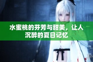水蜜桃的芬芳与甜美，让人沉醉的夏日记忆