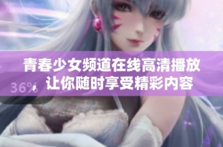 青春少女频道在线高清播放，让你随时享受精彩内容