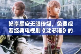 畅享星空无限传媒，免费观看经典电视剧《沈芯语》的精彩内容