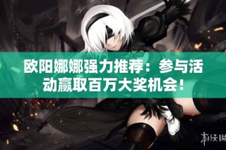 欧阳娜娜强力推荐：参与活动赢取百万大奖机会！