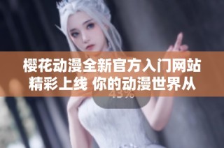 樱花动漫全新官方入门网站精彩上线 你的动漫世界从这里开始