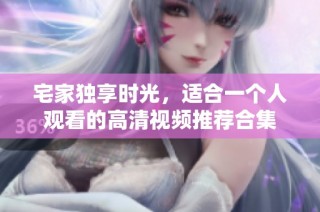 宅家独享时光，适合一个人观看的高清视频推荐合集