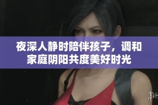 夜深人静时陪伴孩子，调和家庭阴阳共度美好时光