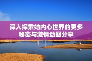 深入探索她内心世界的更多秘密与激情动图分享