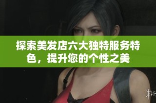 探索美发店六大独特服务特色，提升您的个性之美