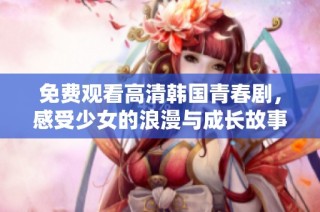 免费观看高清韩国青春剧，感受少女的浪漫与成长故事