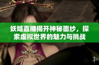 妖姬直播揭开神秘面纱，探索虚拟世界的魅力与挑战