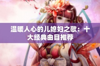 温暖人心的儿媳妇之歌：十大经典曲目推荐