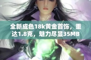 全新成色18k黄金首饰，重达1.8克，魅力尽显35MB设计风格
