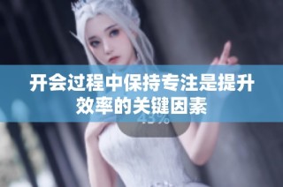 开会过程中保持专注是提升效率的关键因素