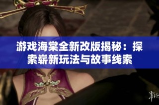 游戏海棠全新改版揭秘：探索崭新玩法与故事线索