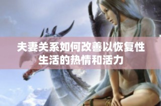 夫妻关系如何改善以恢复性生活的热情和活力