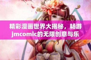 精彩漫画世界大揭秘，畅游jmcomic的无限创意与乐趣
