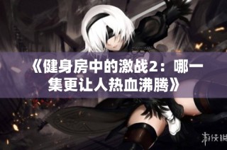 《健身房中的激战2：哪一集更让人热血沸腾》