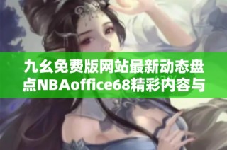 九幺免费版网站最新动态盘点NBAoffice68精彩内容与功能