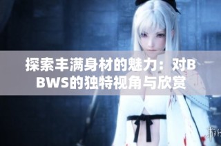 探索丰满身材的魅力：对BBWS的独特视角与欣赏