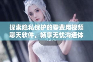 探索隐私保护的零费用视频聊天软件，畅享无忧沟通体验
