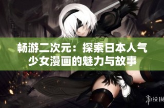 畅游二次元：探索日本人气少女漫画的魅力与故事