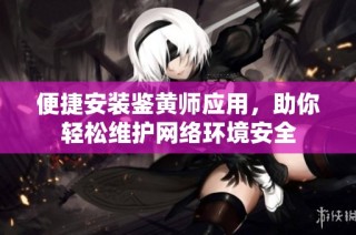 便捷安装鉴黄师应用，助你轻松维护网络环境安全