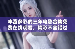 丰富多彩的三年电影合集免费在线观看，精彩不容错过