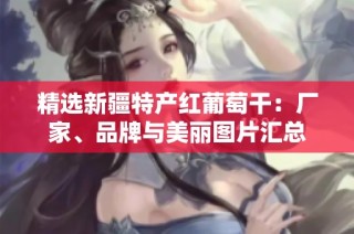 精选新疆特产红葡萄干：厂家、品牌与美丽图片汇总