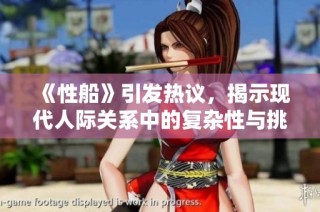 《性船》引发热议，揭示现代人际关系中的复杂性与挑战
